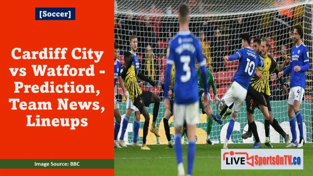Cardiff City vs Watford - Prediction, Team News, Lineups Featured Image
